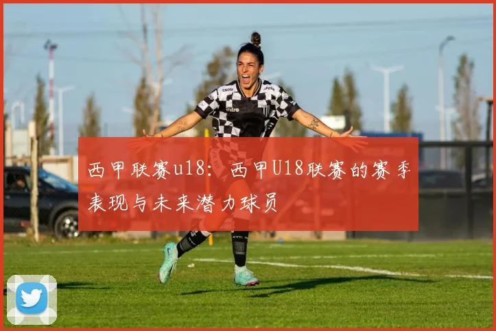 西甲联赛u18：西甲U18联赛的赛季表现与未来潜力球员