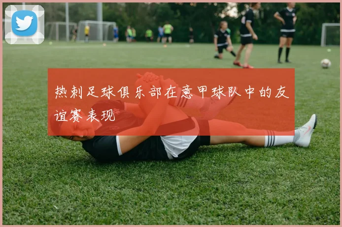 热刺足球俱乐部在意甲球队中的友谊赛表现