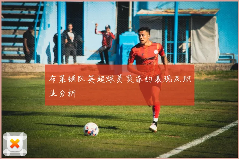 布莱顿队英超球员莫菲的表现及职业分析