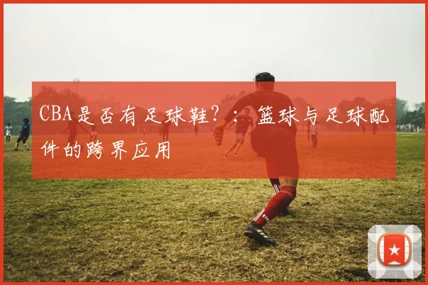 CBA是否有足球鞋？：篮球与足球配件的跨界应用