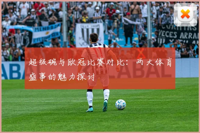 超级碗与欧冠比赛对比：两大体育盛事的魅力探讨