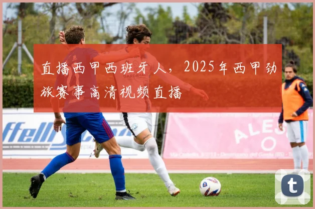 直播西甲西班牙人，2025年西甲劲旅赛事高清视频直播