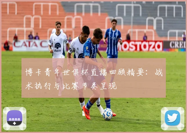 博卡青年世俱杯直播回顾精要：战术执行与比赛节奏呈现