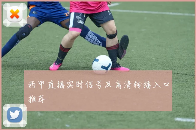 西甲直播实时信号及高清转播入口推荐