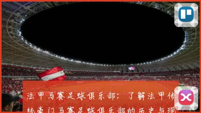 法甲马赛足球俱乐部：了解法甲传统豪门马赛足球俱乐部的历史与现状